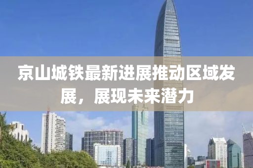 京山城鐵最新進(jìn)展推動(dòng)區(qū)域發(fā)展，展現(xiàn)未來潛力