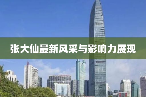 張大仙最新風(fēng)采與影響力展現(xiàn)