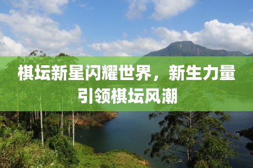 棋壇新星閃耀世界，新生力量引領(lǐng)棋壇風(fēng)潮