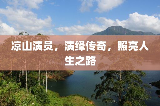 涼山演員，演繹傳奇，照亮人生之路