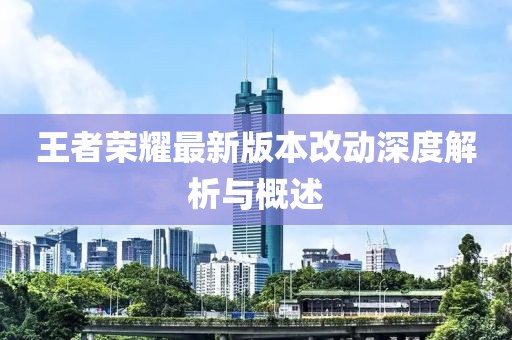 王者榮耀最新版本改動(dòng)深度解析與概述