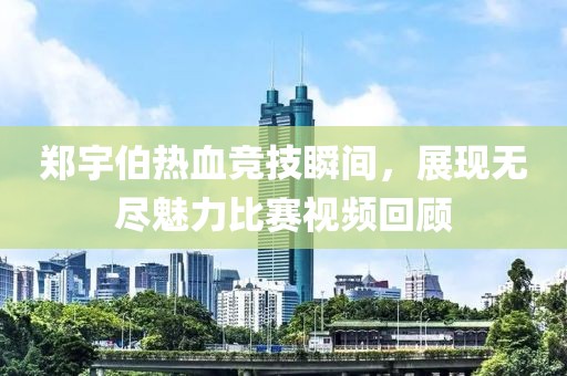 鄭宇伯熱血競技瞬間，展現(xiàn)無盡魅力比賽視頻回顧