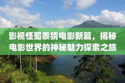 影視怪蜀黍猜電影新篇，揭秘電影世界的神秘魅力探索之旅