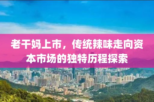 老干媽上市，傳統(tǒng)辣味走向資本市場的獨特歷程探索