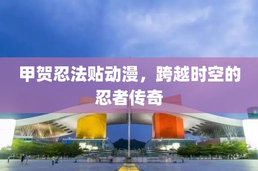 甲賀忍法貼動漫，跨越時空的忍者傳奇
