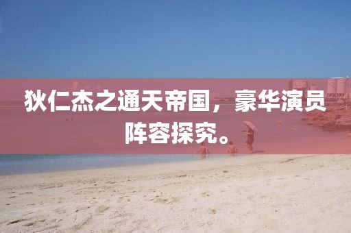 狄仁杰之通天帝國，豪華演員陣容探究。