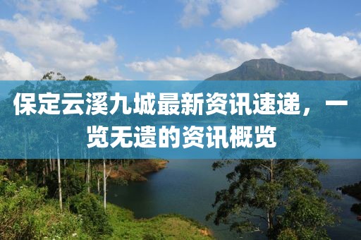保定云溪九城最新資訊速遞，一覽無遺的資訊概覽