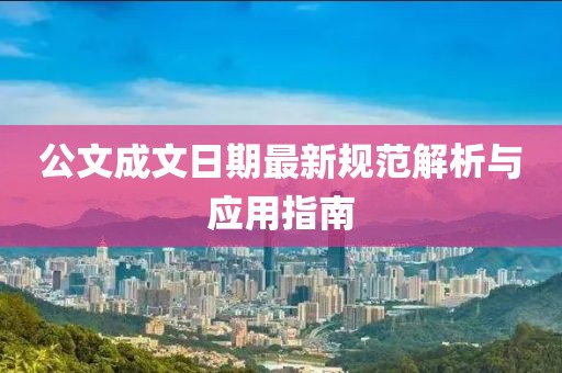公文成文日期最新規(guī)范解析與應(yīng)用指南