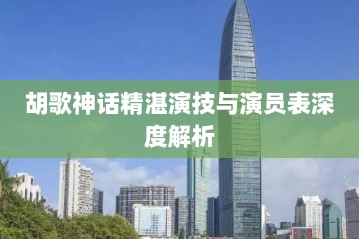 胡歌神話精湛演技與演員表深度解析