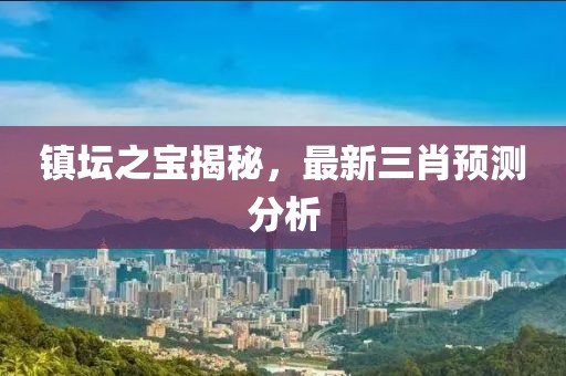 鎮(zhèn)壇之寶揭秘，最新三肖預(yù)測(cè)分析
