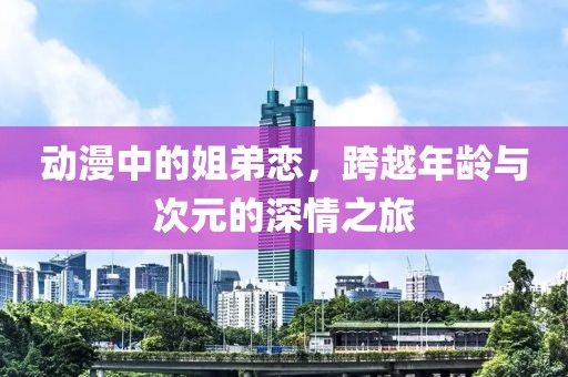 動漫中的姐弟戀，跨越年齡與次元的深情之旅