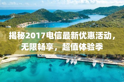 揭秘2017電信最新優(yōu)惠活動(dòng)，無限暢享，超值體驗(yàn)季