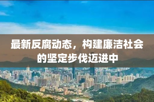 最新反腐動(dòng)態(tài)，構(gòu)建廉潔社會(huì)的堅(jiān)定步伐邁進(jìn)中