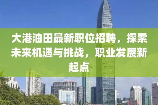 大港油田最新職位招聘，探索未來機遇與挑戰(zhàn)，職業(yè)發(fā)展新起點