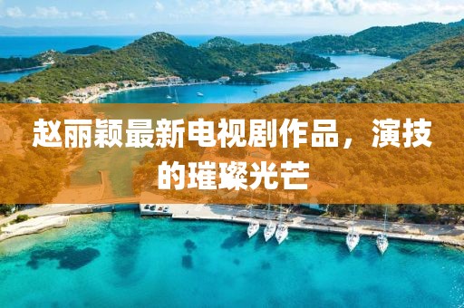 趙麗穎最新電視劇作品，演技的璀璨光芒