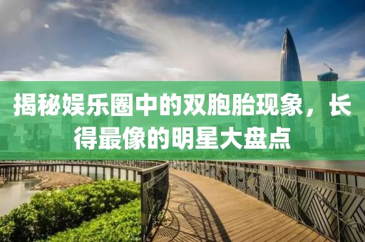揭秘娛樂圈中的雙胞胎現(xiàn)象，長得最像的明星大盤點