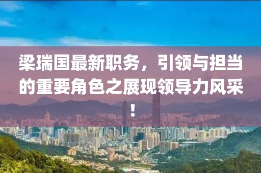 梁瑞國(guó)最新職務(wù)，引領(lǐng)與擔(dān)當(dāng)?shù)闹匾巧宫F(xiàn)領(lǐng)導(dǎo)力風(fēng)采！