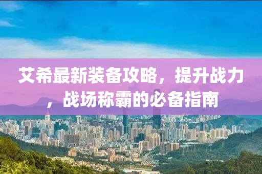 艾希最新裝備攻略，提升戰(zhàn)力，戰(zhàn)場稱霸的必備指南