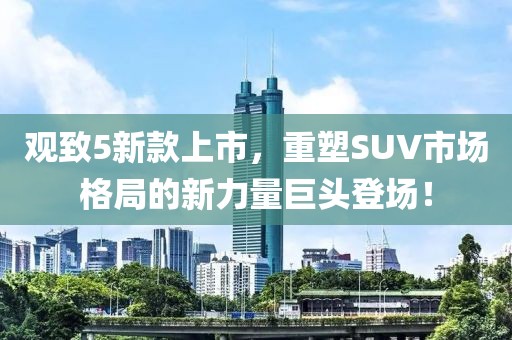 觀致5新款上市，重塑SUV市場格局的新力量巨頭登場！