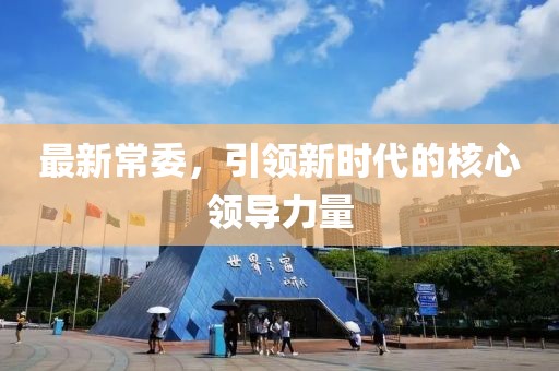 最新常委，引領(lǐng)新時(shí)代的核心領(lǐng)導(dǎo)力量