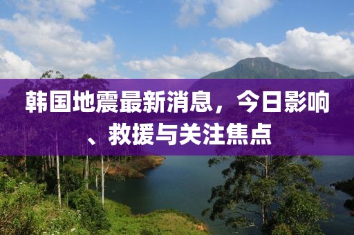 韓國地震最新消息，今日影響、救援與關(guān)注焦點(diǎn)
