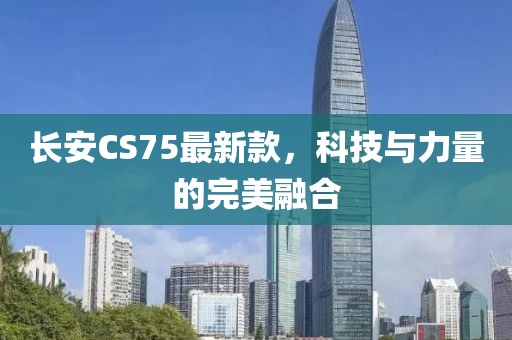 長(zhǎng)安CS75最新款，科技與力量的完美融合