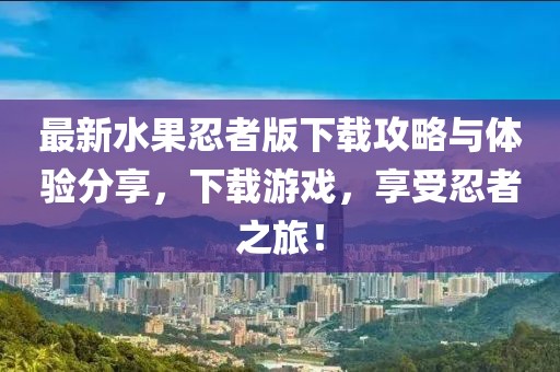 最新水果忍者版下載攻略與體驗(yàn)分享，下載游戲，享受忍者之旅！