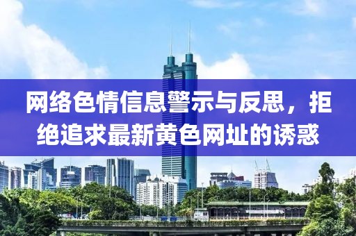 網(wǎng)絡(luò)色情信息警示與反思，拒絕追求最新黃色網(wǎng)址的誘惑
