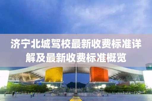 濟(jì)寧北城駕校最新收費(fèi)標(biāo)準(zhǔn)詳解及最新收費(fèi)標(biāo)準(zhǔn)概覽