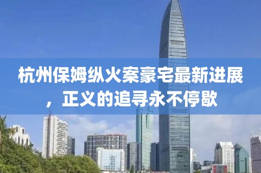 杭州保姆縱火案豪宅最新進(jìn)展，正義的追尋永不停歇