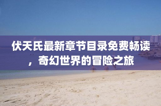 伏天氏最新章節(jié)目錄免費(fèi)暢讀，奇幻世界的冒險(xiǎn)之旅