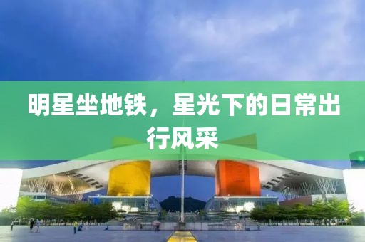 明星坐地鐵，星光下的日常出行風(fēng)采