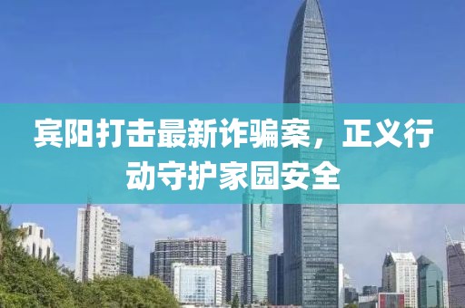 賓陽(yáng)打擊最新詐騙案，正義行動(dòng)守護(hù)家園安全