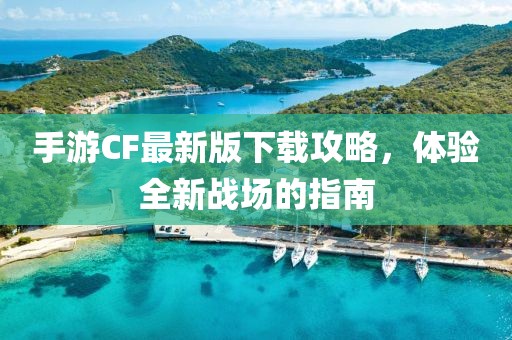 手游CF最新版下載攻略，體驗(yàn)全新戰(zhàn)場的指南