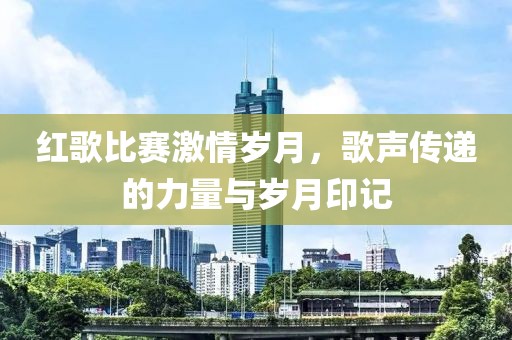 紅歌比賽激情歲月，歌聲傳遞的力量與歲月印記