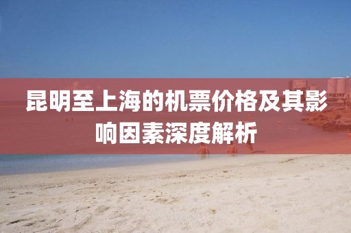 昆明至上海的機(jī)票價格及其影響因素深度解析