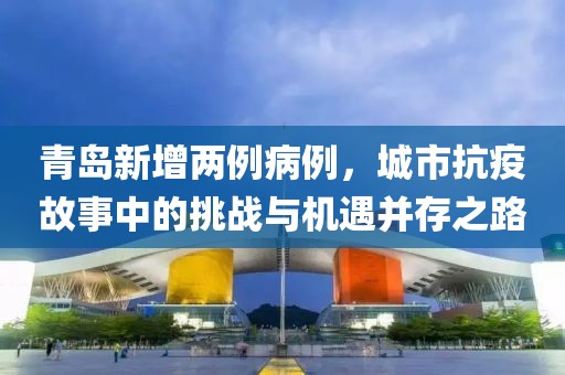 青島新增兩例病例，城市抗疫故事中的挑戰(zhàn)與機(jī)遇并存之路