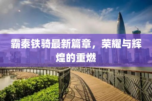 霸秦鐵騎最新篇章，榮耀與輝煌的重燃