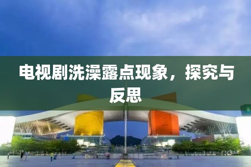 電視劇洗澡露點(diǎn)現(xiàn)象，探究與反思