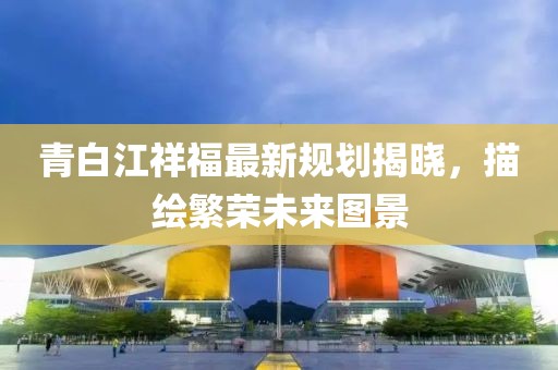青白江祥福最新規(guī)劃揭曉，描繪繁榮未來圖景