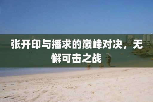 張開(kāi)印與播求的巔峰對(duì)決，無(wú)懈可擊之戰(zhàn)