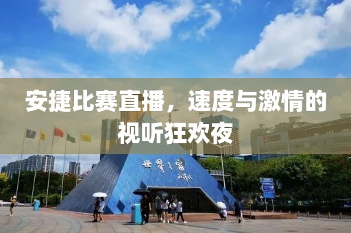 安捷比賽直播，速度與激情的視聽狂歡夜