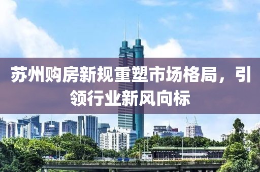 蘇州購(gòu)房新規(guī)重塑市場(chǎng)格局，引領(lǐng)行業(yè)新風(fēng)向標(biāo)