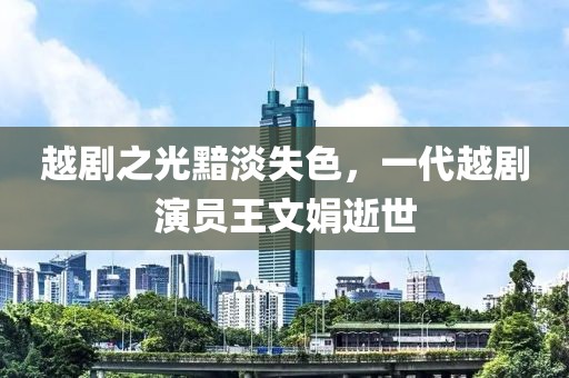 越劇之光黯淡失色，一代越劇演員王文娟逝世