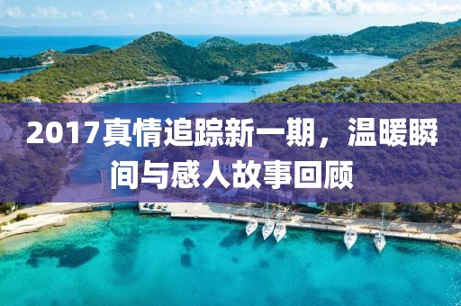 2017真情追蹤新一期，溫暖瞬間與感人故事回顧