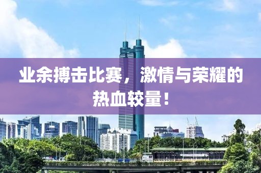 業(yè)余搏擊比賽，激情與榮耀的熱血較量！