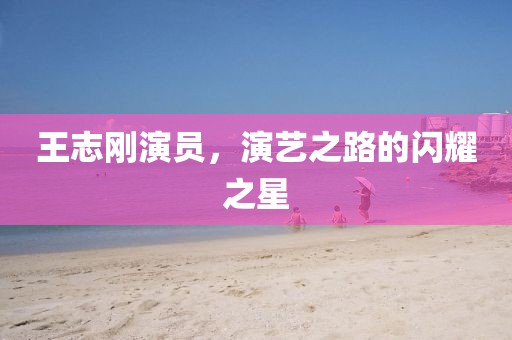 王志剛演員，演藝之路的閃耀之星