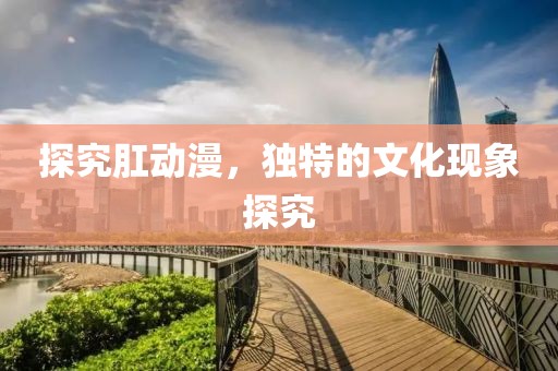 探究肛動(dòng)漫，獨(dú)特的文化現(xiàn)象探究