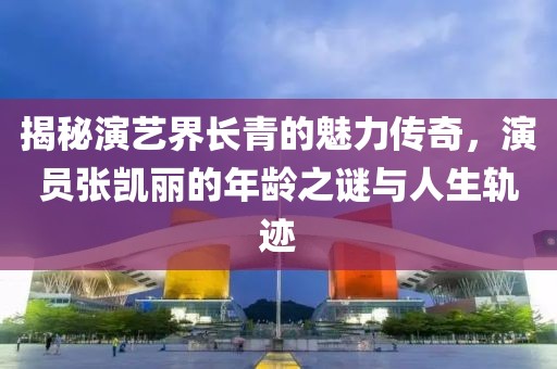 揭秘演藝界長(zhǎng)青的魅力傳奇，演員張凱麗的年齡之謎與人生軌跡