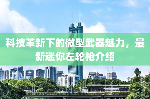 科技革新下的微型武器魅力，最新迷你左輪槍介紹